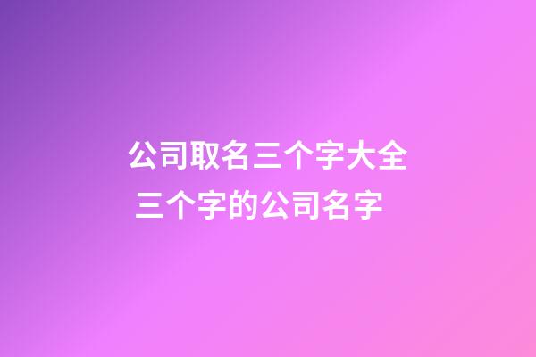公司取名三个字大全 三个字的公司名字-第1张-公司起名-玄机派